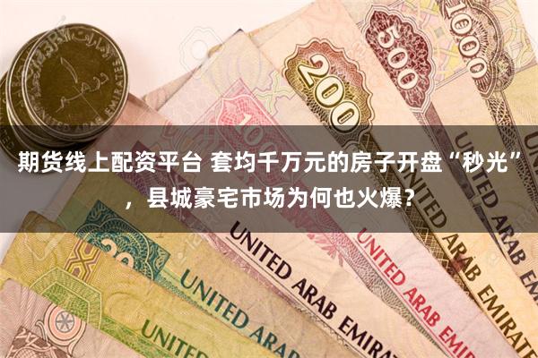 期货线上配资平台 套均千万元的房子开盘“秒光”，县城豪宅市场为何也火爆？