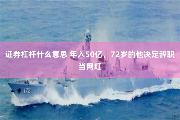 证券杠杆什么意思 年入50亿，72岁的他决定辞职当网红