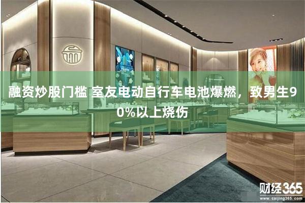融资炒股门槛 室友电动自行车电池爆燃，致男生90%以上烧伤