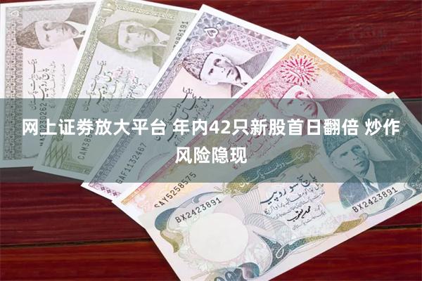 网上证劵放大平台 年内42只新股首日翻倍 炒作风险隐现