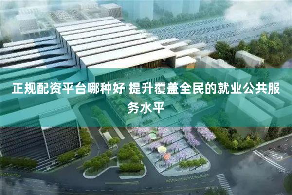 正规配资平台哪种好 提升覆盖全民的就业公共服务水平