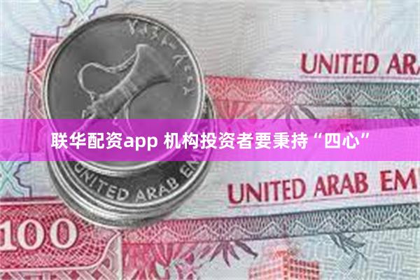 联华配资app 机构投资者要秉持“四心”