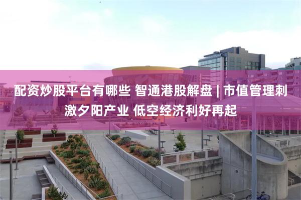 配资炒股平台有哪些 智通港股解盘 | 市值管理刺激夕阳产业 低空经济利好再起