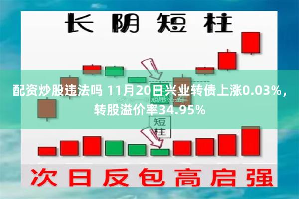 配资炒股违法吗 11月20日兴业转债上涨0.03%，转股溢价率34.95%