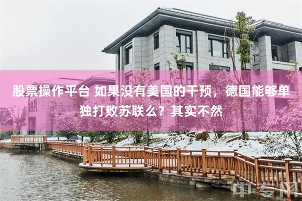 股票操作平台 如果没有美国的干预，德国能够单独打败苏联么？其实不然