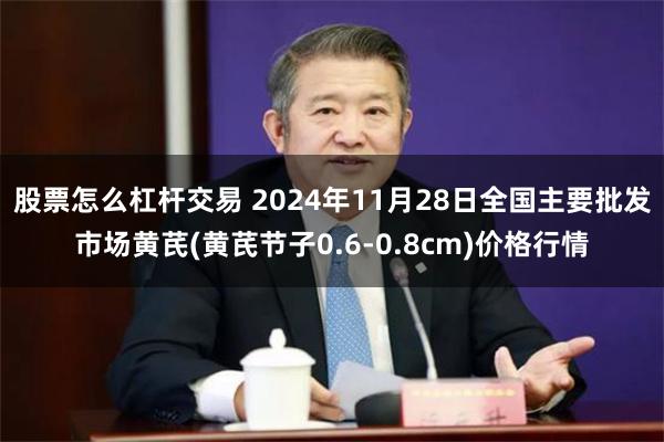 股票怎么杠杆交易 2024年11月28日全国主要批发市场黄芪(黄芪节子0.6-0.8cm)价格行情