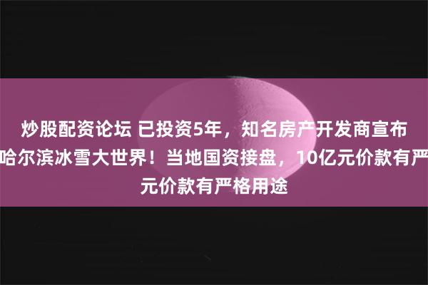 炒股配资论坛 已投资5年，知名房产开发商宣布：退股哈尔滨冰雪大世界！当地国资接盘，10亿元价款有严格用途