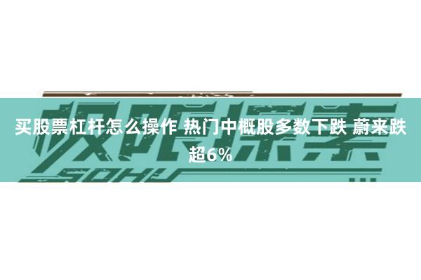 买股票杠杆怎么操作 热门中概股多数下跌 蔚来跌超6%