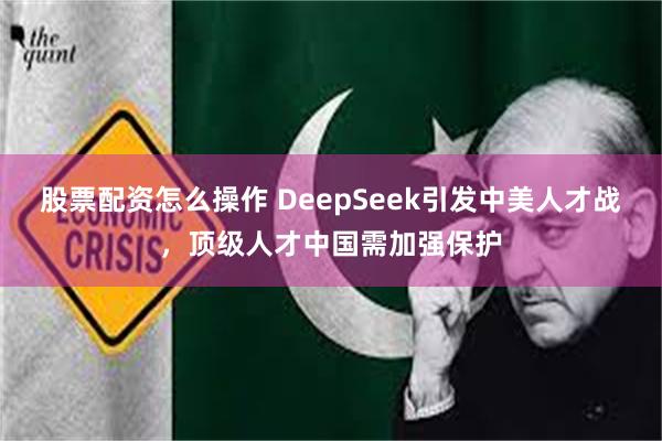 股票配资怎么操作 DeepSeek引发中美人才战，顶级人才中国需加强保护
