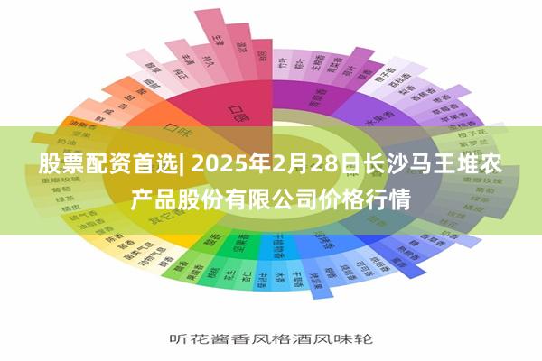 股票配资首选| 2025年2月28日长沙马王堆农产品股份有限公司价格行情