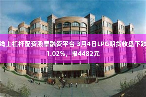 线上杠杆配资股票融资平台 3月4日LPG期货收盘下跌1.02%，报4482元