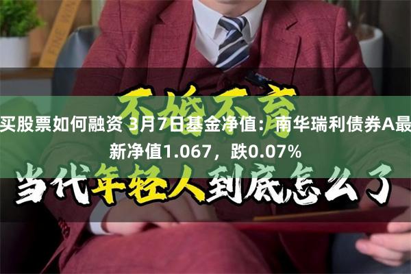 买股票如何融资 3月7日基金净值：南华瑞利债券A最新净值1.067，跌0.07%