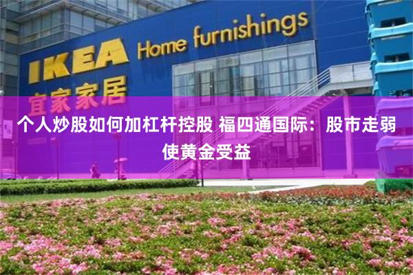 个人炒股如何加杠杆控股 福四通国际：股市走弱使黄金受益