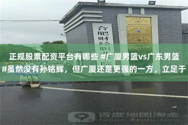 正规股票配资平台有哪些 #广厦男篮vs广东男篮#虽然没有孙铭辉，但广厦还是更强的一方，立足于