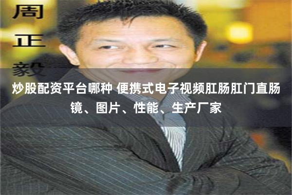 炒股配资平台哪种 便携式电子视频肛肠肛门直肠镜、图片、性能、生产厂家