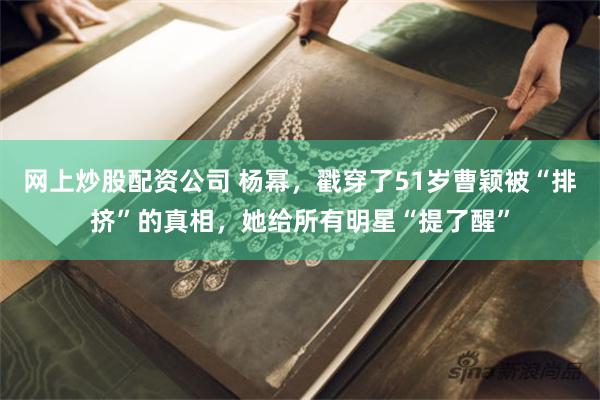 网上炒股配资公司 杨幂，戳穿了51岁曹颖被“排挤”的真相，她给所有明星“提了醒”