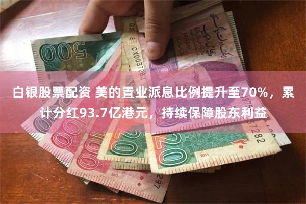 白银股票配资 美的置业派息比例提升至70%，累计分红93.7亿港元，持续保障股东利益