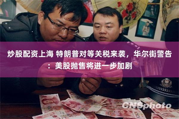 炒股配资上海 特朗普对等关税来袭，华尔街警告：美股抛售将进一步加剧