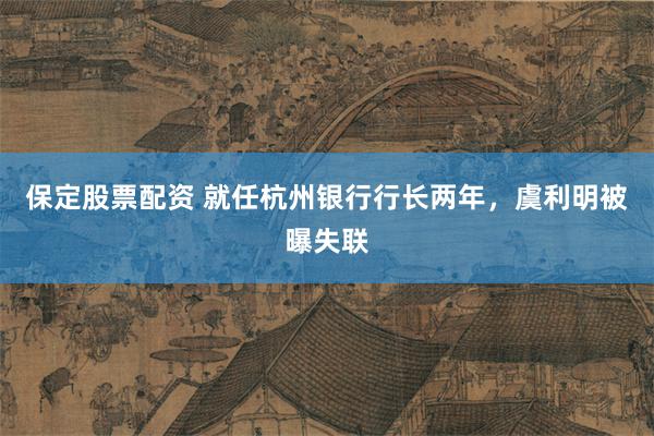 保定股票配资 就任杭州银行行长两年，虞利明被曝失联