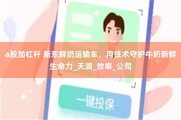 a股加杠杆 新东鲜奶运输车，用技术守护牛奶新鲜生命力_天润_效率_公司