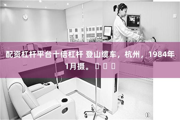 配资杠杆平台十倍杠杆 登山缆车，杭州，1984年1月摄。 ​​​