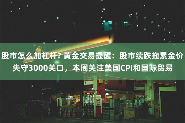 股市怎么加杠杆? 黄金交易提醒：股市续跌拖累金价失守3000关口，本周关注美国CPI和国际贸易