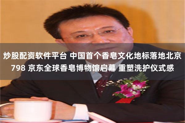 炒股配资软件平台 中国首个香皂文化地标落地北京798 京东全球香皂博物馆启幕 重塑洗护仪式感