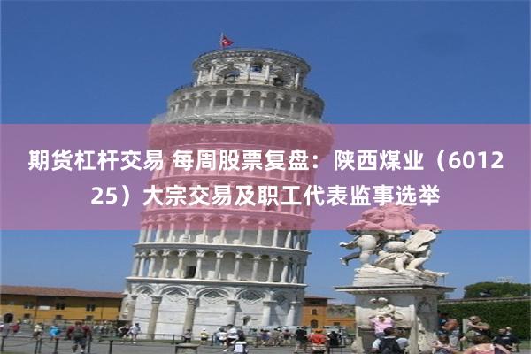 期货杠杆交易 每周股票复盘：陕西煤业（601225）大宗交易及职工代表监事选举