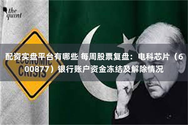 配资实盘平台有哪些 每周股票复盘：电科芯片（600877）银行账户资金冻结及解除情况
