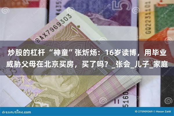 炒股的杠杆 “神童”张炘炀：16岁读博，用毕业威胁父母在北京买房，买了吗？_张会_儿子_家庭
