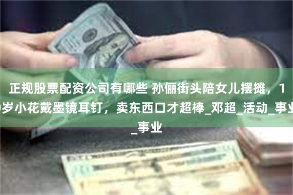 正规股票配资公司有哪些 孙俪街头陪女儿摆摊，10岁小花戴墨镜耳钉，卖东西口才超棒_邓超_活动_事业