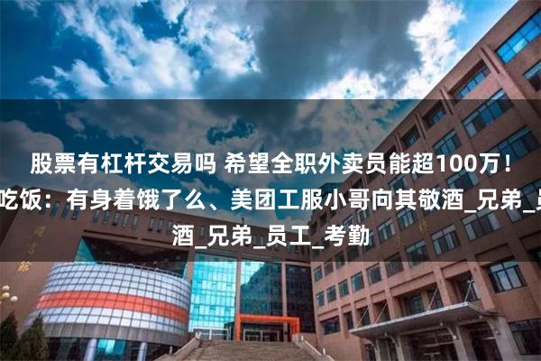股票有杠杆交易吗 希望全职外卖员能超100万！刘强东请吃饭：有身着饿了么、美团工服小哥向其敬酒_兄弟_员工_考勤