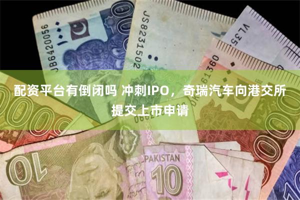 配资平台有倒闭吗 冲刺IPO，奇瑞汽车向港交所提交上市申请