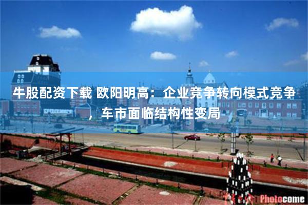 牛股配资下载 欧阳明高：企业竞争转向模式竞争，车市面临结构性变局