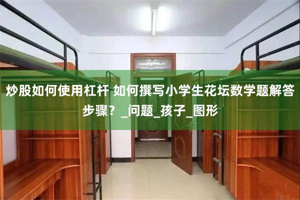 炒股如何使用杠杆 如何撰写小学生花坛数学题解答步骤？_问题_孩子_图形