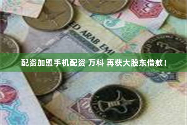 配资加盟手机配资 万科 再获大股东借款！