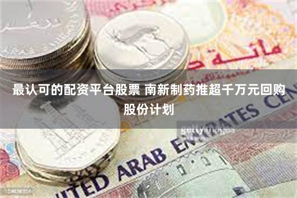 最认可的配资平台股票 南新制药推超千万元回购股份计划
