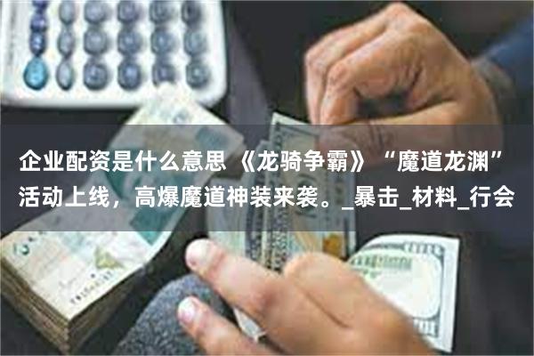 企业配资是什么意思 《龙骑争霸》 “魔道龙渊” 活动上线，高爆魔道神装来袭。_暴击_材料_行会
