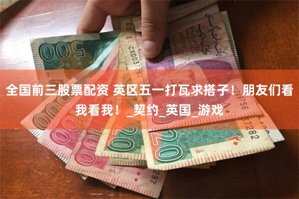 全国前三股票配资 英区五一打瓦求搭子！朋友们看我看我！_契约_英国_游戏