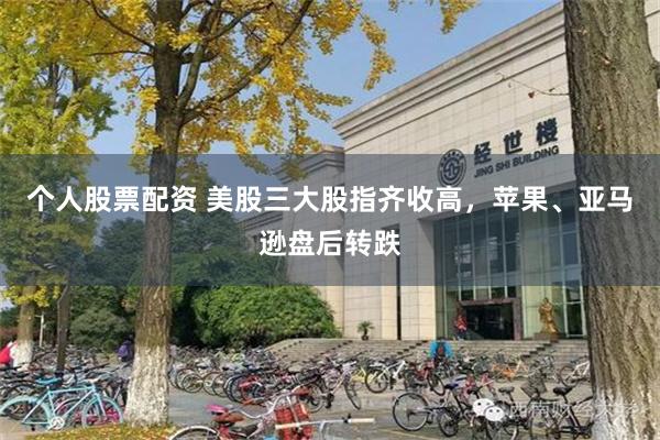 个人股票配资 美股三大股指齐收高，苹果、亚马逊盘后转跌