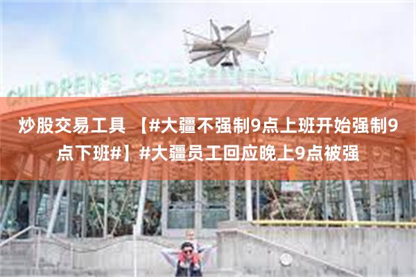 炒股交易工具 【#大疆不强制9点上班开始强制9点下班#】#大疆员工回应晚上9点被强