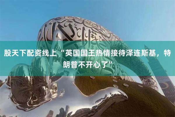 股天下配资线上 “英国国王热情接待泽连斯基，特朗普不开心了”