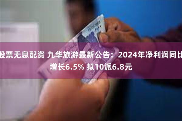 股票无息配资 九华旅游最新公告：2024年净利润同比增长6.5% 拟10派6.8元