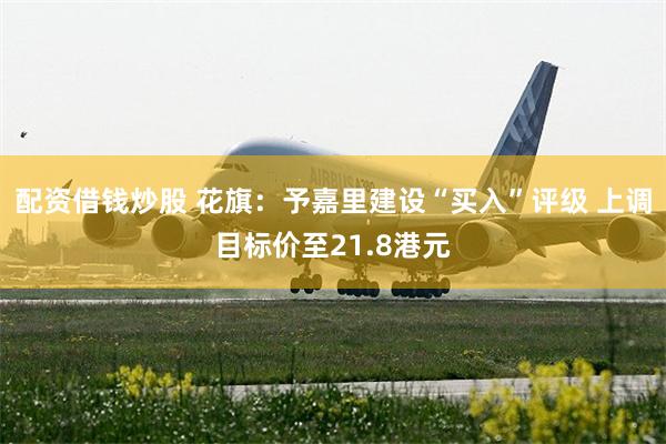 配资借钱炒股 花旗：予嘉里建设“买入”评级 上调目标价至21.8港元