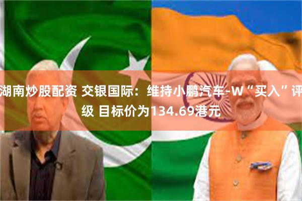 湖南炒股配资 交银国际：维持小鹏汽车-W“买入”评级 目标价为134.69港元