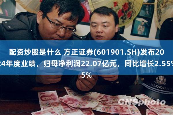 配资炒股是什么 方正证券(601901.SH)发布2024年度业绩，归母净利润22.07亿元，同比增长2.55%