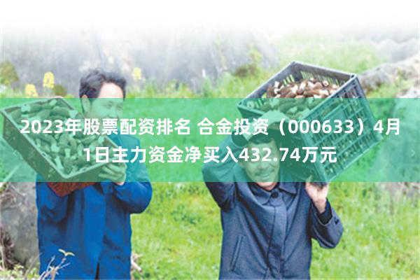 2023年股票配资排名 合金投资（000633）4月1日主力资金净买入432.74万元