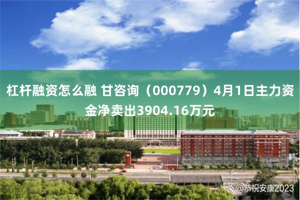 杠杆融资怎么融 甘咨询（000779）4月1日主力资金净卖出3904.16万元
