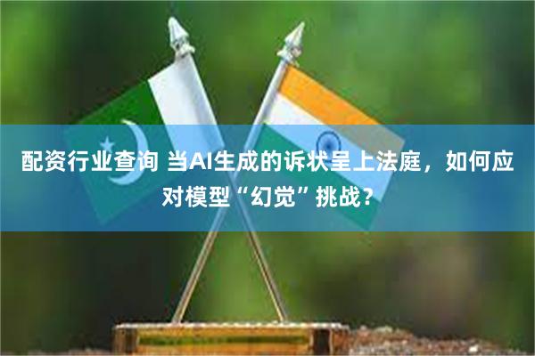 配资行业查询 当AI生成的诉状呈上法庭，如何应对模型“幻觉”挑战？