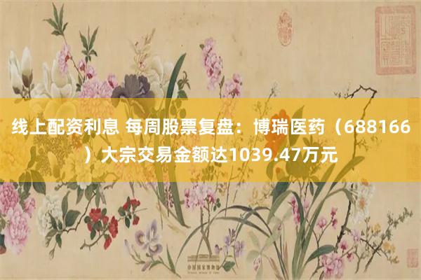线上配资利息 每周股票复盘：博瑞医药（688166）大宗交易金额达1039.47万元